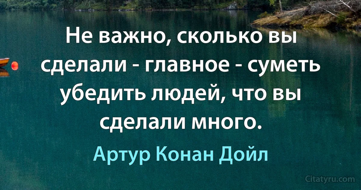 Не важно, сколько вы сделали - главное - суметь убедить людей, что вы сделали много. (Артур Конан Дойл)