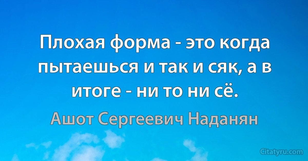 Плохая форма - это когда пытаешься и так и сяк, а в итоге - ни то ни сё. (Ашот Сергеевич Наданян)