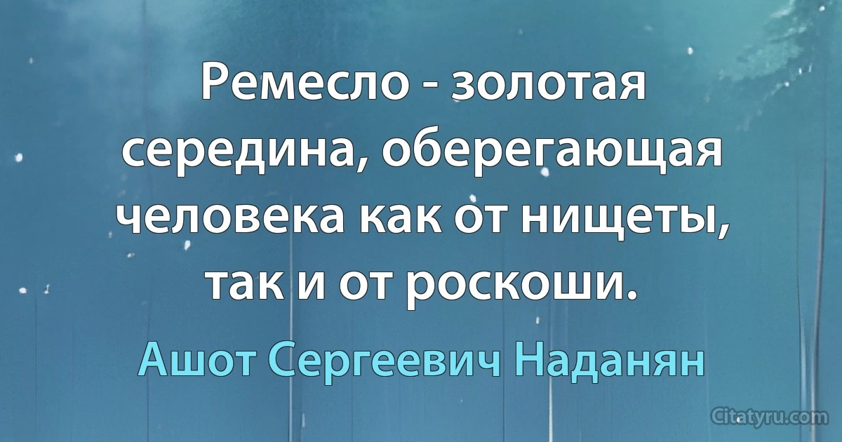 Ремесло - золотая середина, оберегающая человека как от нищеты, так и от роскоши. (Ашот Сергеевич Наданян)