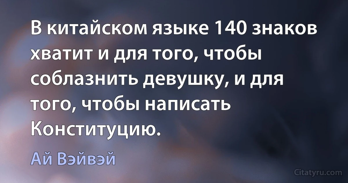 В китайском языке 140 знаков хватит и для того, чтобы соблазнить девушку, и для того, чтобы написать Конституцию. (Ай Вэйвэй)