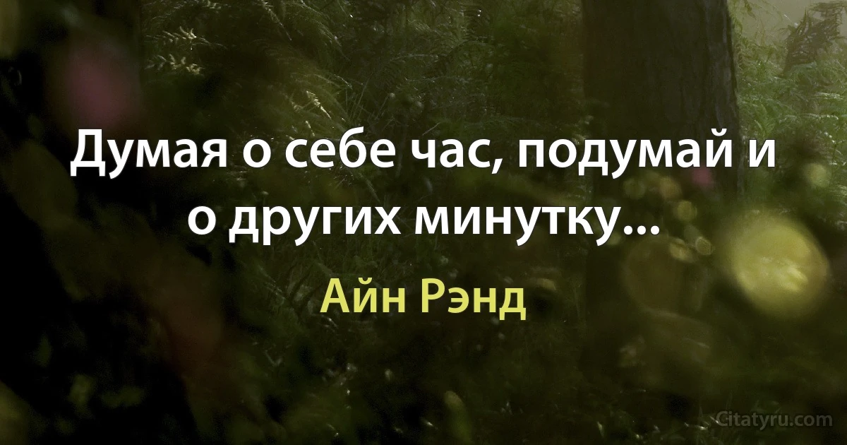 Думая о себе час, подумай и о других минутку... (Айн Рэнд)