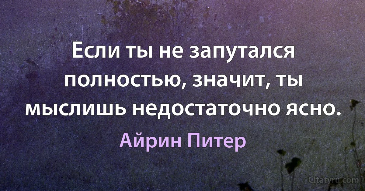 Если ты не запутался полностью, значит, ты мыслишь недостаточно ясно. (Айрин Питер)