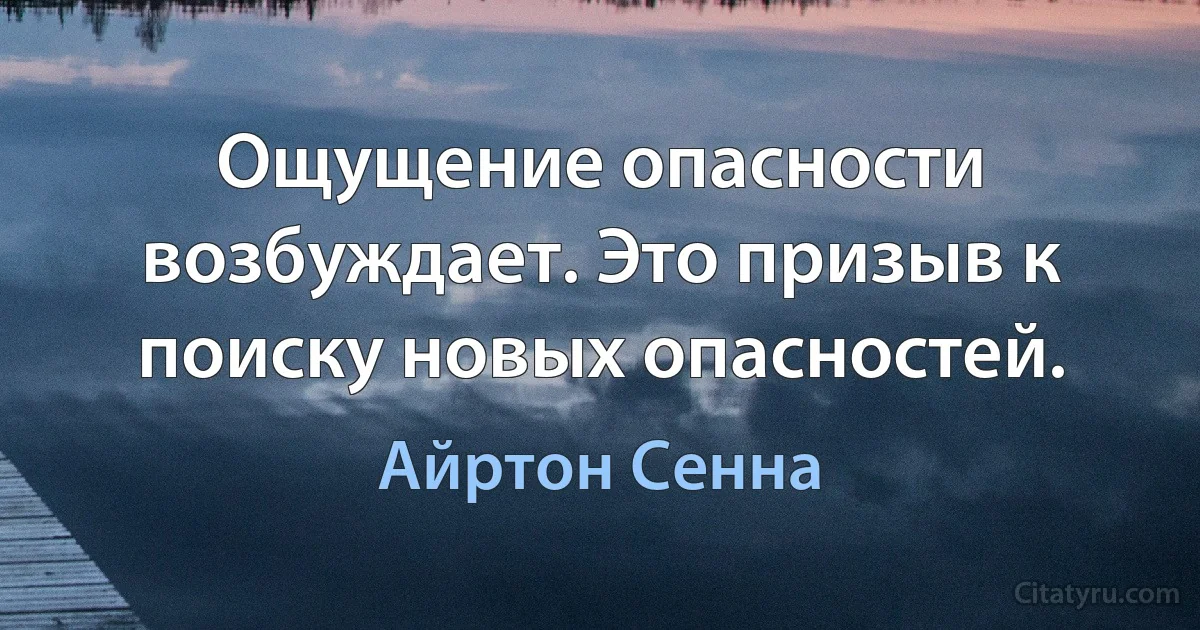 Ощущение опасности возбуждает. Это призыв к поиску новых опасностей. (Айртон Сенна)