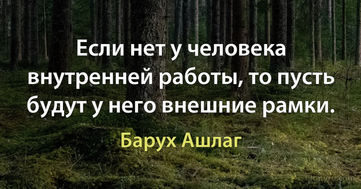 Если нет у человека внутренней работы, то пусть будут у него внешние рамки. (Барух Ашлаг)