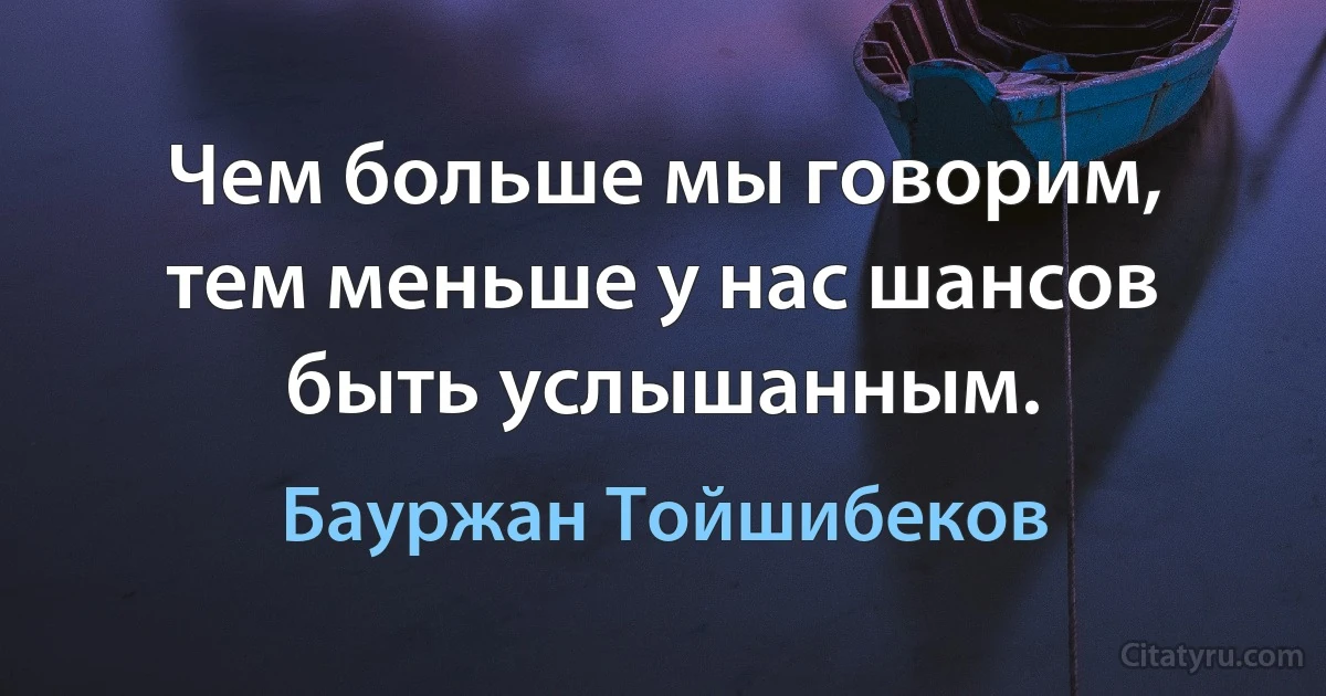 Чем больше мы говорим, тем меньше у нас шансов быть услышанным. (Бауржан Тойшибеков)