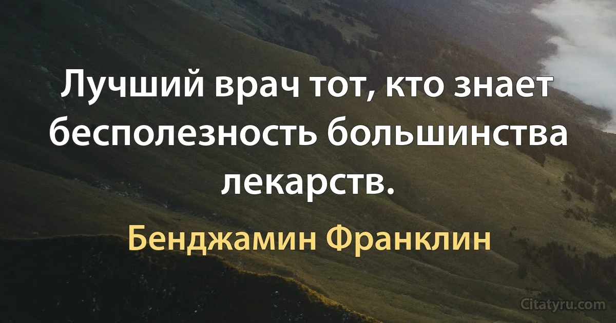 Лучший врач тот, кто знает бесполезность большинства лекарств. (Бенджамин Франклин)