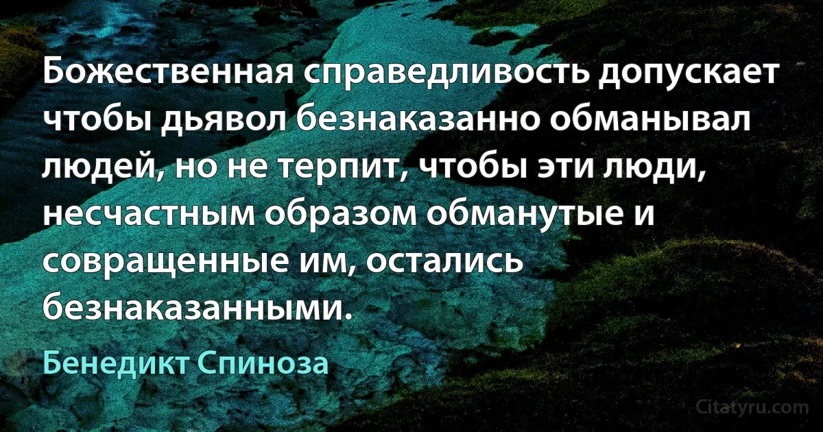 Божественная справедливость допускает чтобы дьявол безнаказанно обманывал людей, но не терпит, чтобы эти люди, несчастным образом обманутые и совращенные им, остались безнаказанными. (Бенедикт Спиноза)