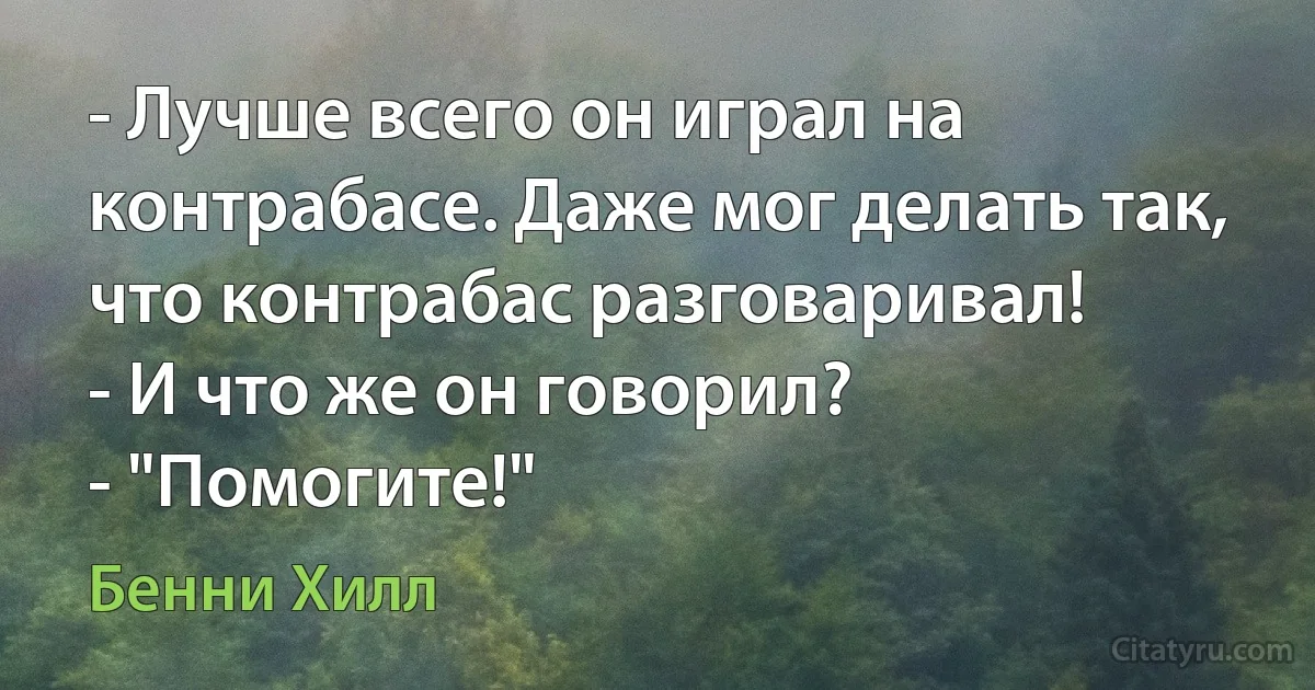 - Лучше всего он играл на контрабасе. Даже мог делать так, что контрабас разговаривал!
- И что же он говорил?
- "Помогите!" (Бенни Хилл)