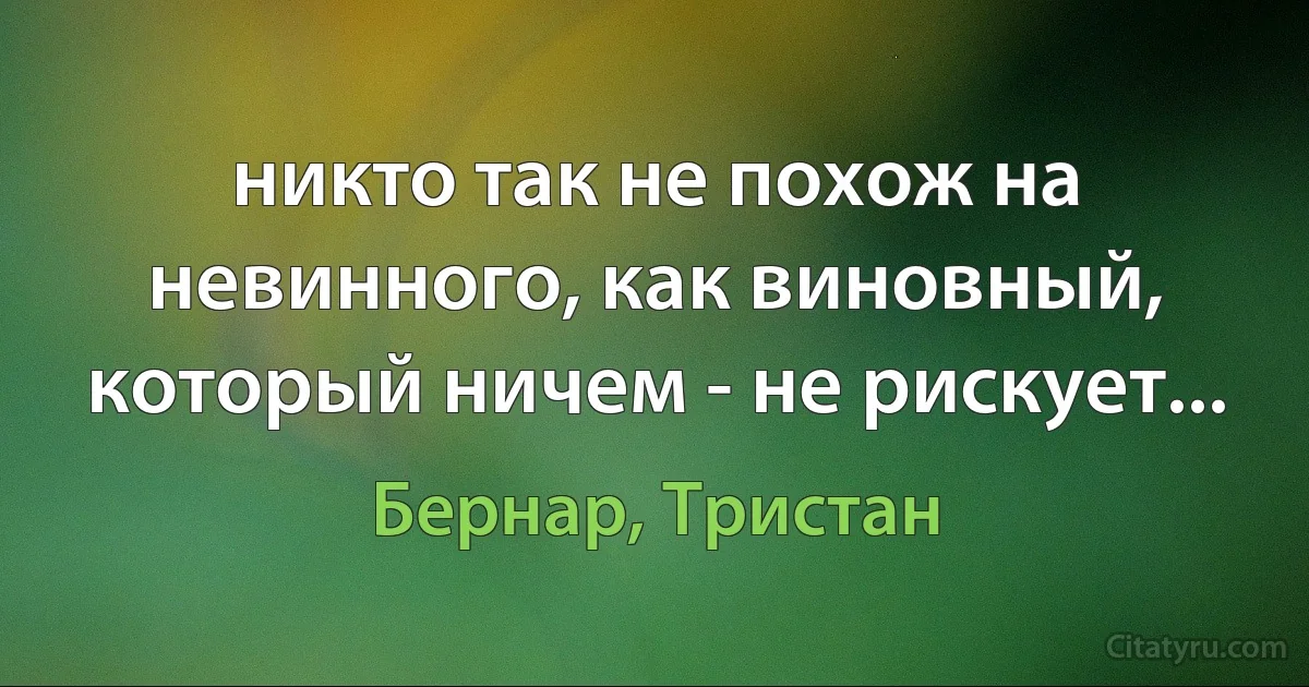 никто так не похож на невинного, как виновный, который ничем - не рискует... (Бернар, Тристан)