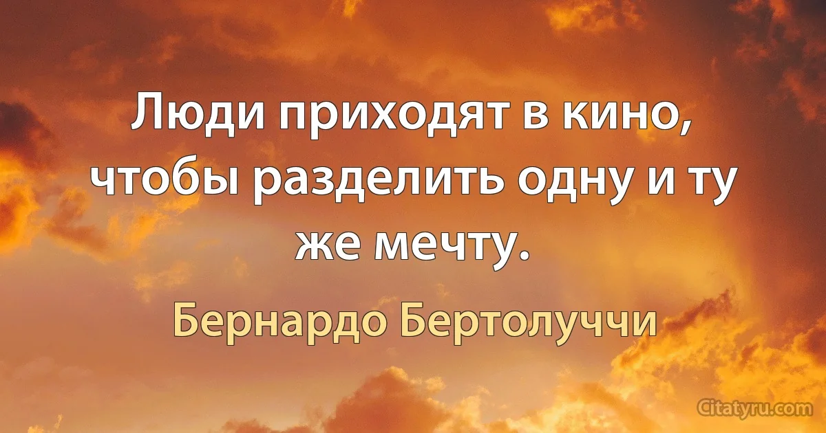 Люди приходят в кино, чтобы разделить одну и ту же мечту. (Бернардо Бертолуччи)