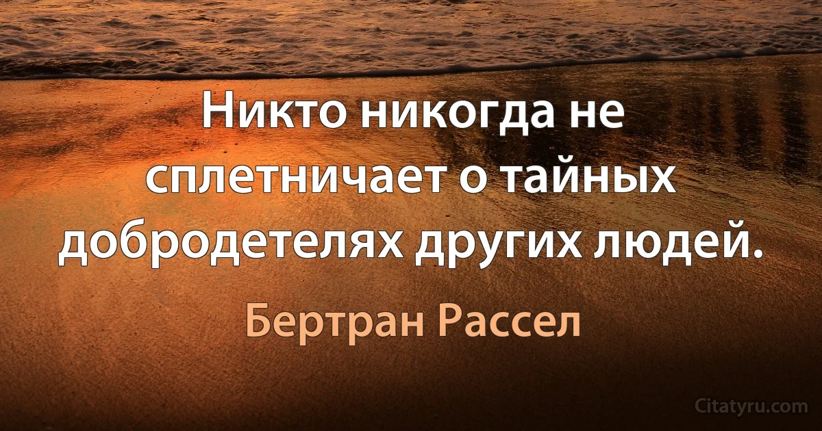 Никто никогда не сплетничает о тайных добродетелях других людей. (Бертран Рассел)