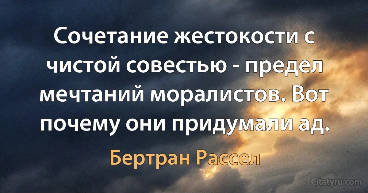 Сочетание жестокости с чистой совестью - предел мечтаний моралистов. Вот почему они придумали ад. (Бертран Рассел)