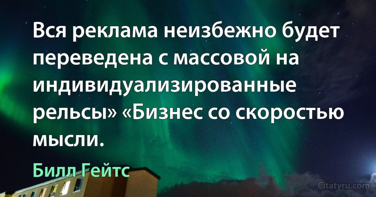 Вся реклама неизбежно будет переведена с массовой на индивидуализированные рельсы» «Бизнес со скоростью мысли. (Билл Гейтс)