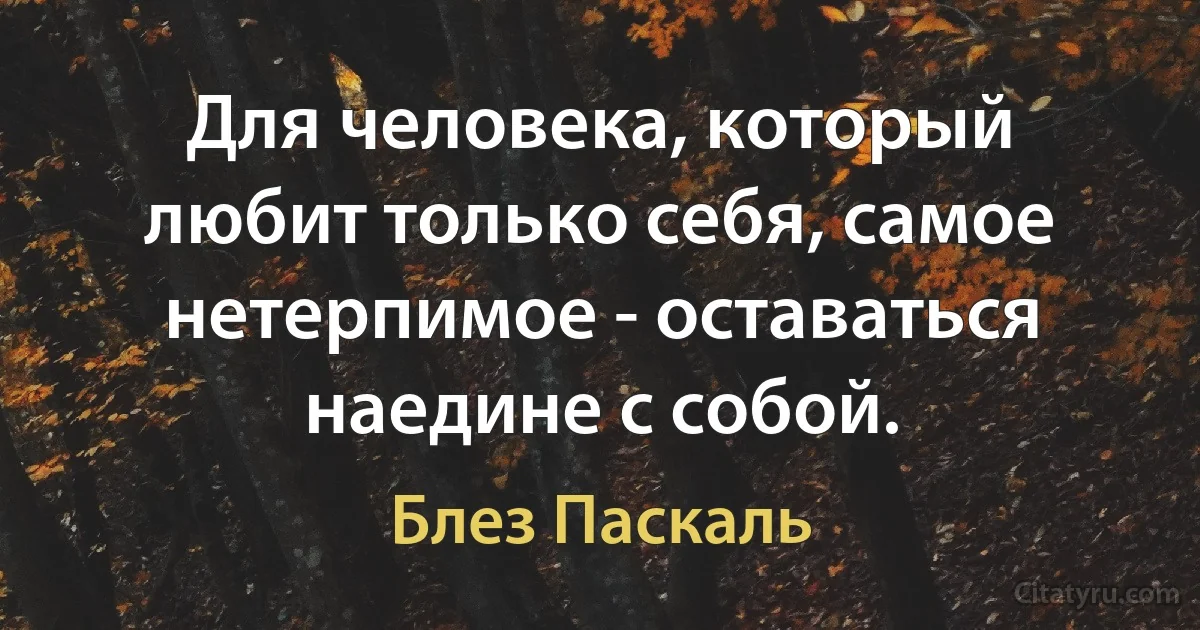 Для человека, который любит только себя, самое нетерпимое - оставаться наедине с собой. (Блез Паскаль)