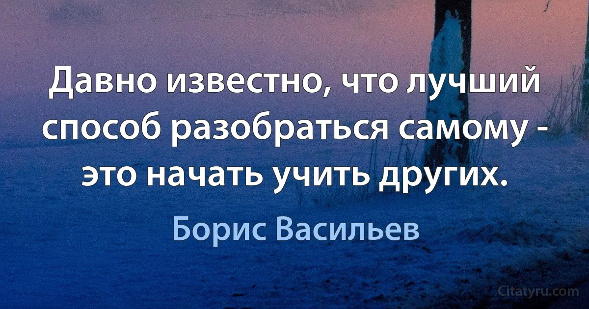 Давно известно, что лучший способ разобраться самому - это начать учить других. (Борис Васильев)