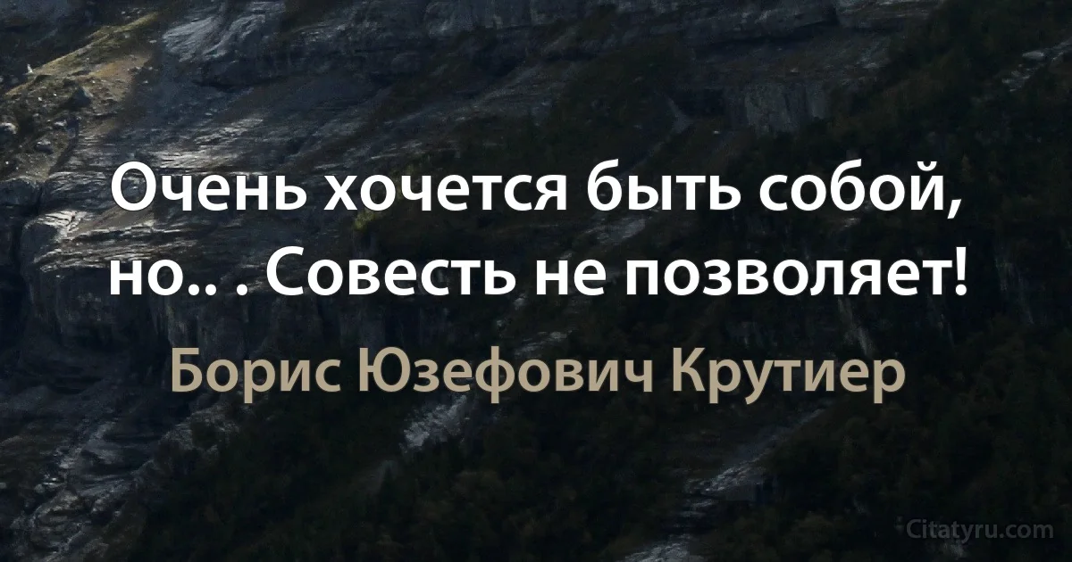 Очень хочется быть собой, но.. . Совесть не позволяет! (Борис Юзефович Крутиер)