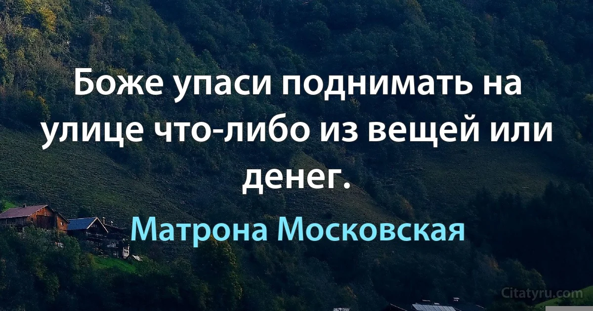 Боже упаси поднимать на улице что-либо из вещей или денег. (Матрона Московская)