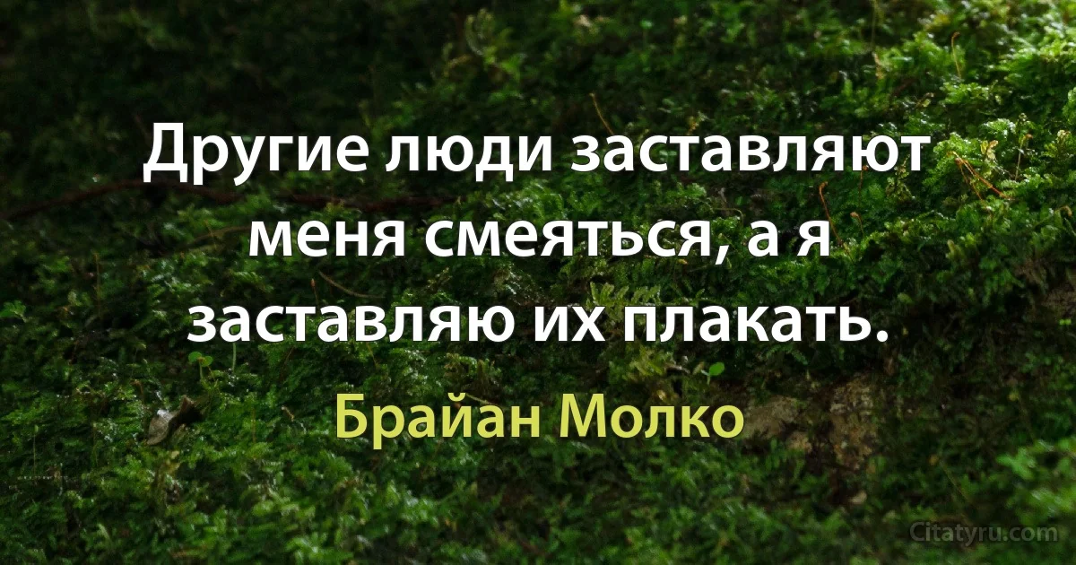 Другие люди заставляют меня смеяться, а я заставляю их плакать. (Брайан Молко)