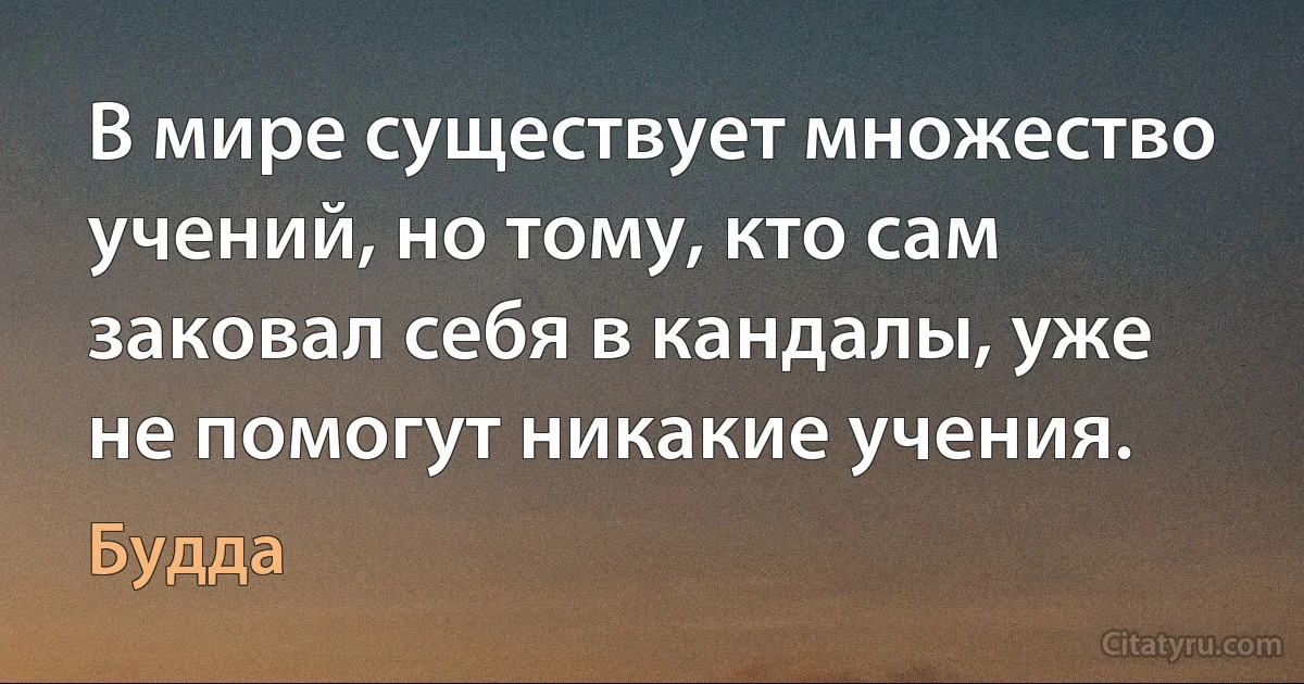 В мире существует множество учений, но тому, кто сам заковал себя в кандалы, уже не помогут никакие учения. (Будда)