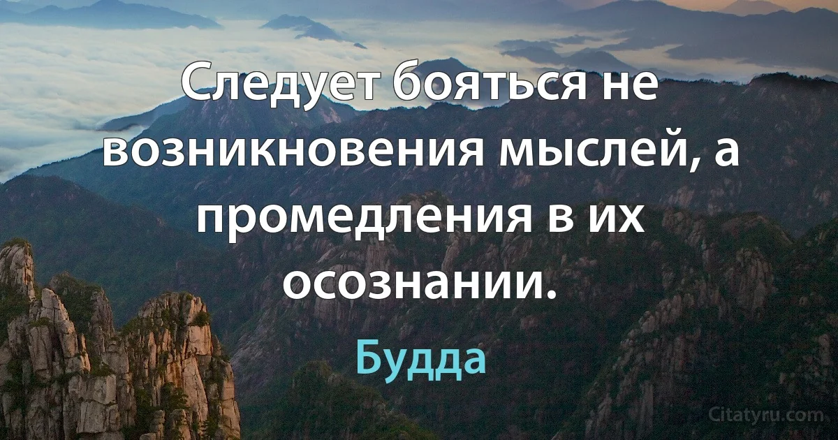 Следует бояться не возникновения мыслей, а промедления в их осознании. (Будда)