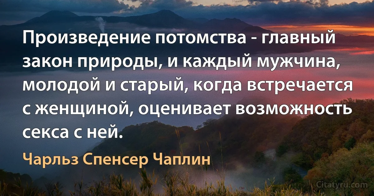 Произведение потомства - главный закон природы, и каждый мужчина, молодой и старый, когда встречается с женщиной, оценивает возможность секса с ней. (Чарльз Спенсер Чаплин)