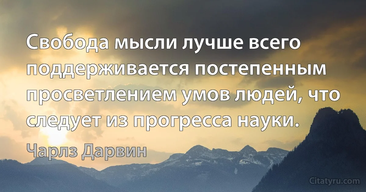 Свобода мысли лучше всего поддерживается постепенным просветлением умов людей, что следует из прогресса науки. (Чарлз Дарвин)