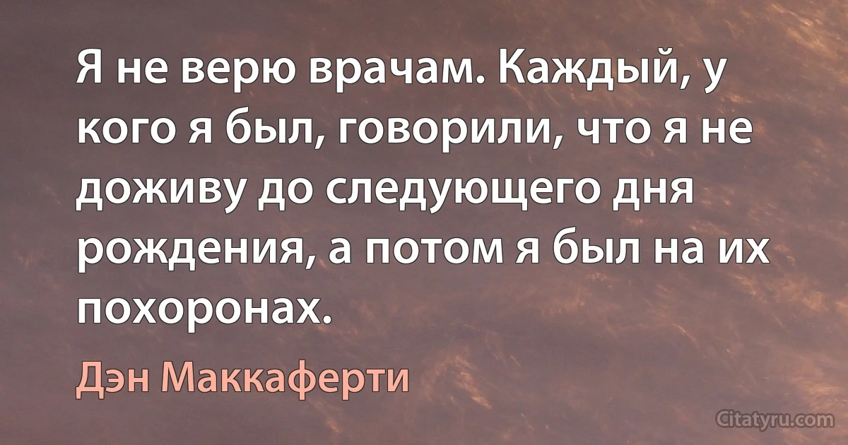 Я не верю врачам. Каждый, у кого я был, говорили, что я не доживу до следующего дня рождения, а потом я был на их похоронах. (Дэн Маккаферти)