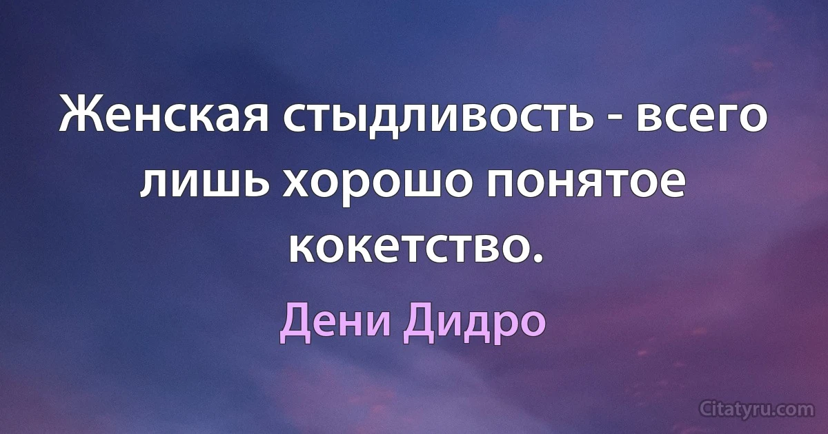 Женская стыдливость - всего лишь хорошо понятое кокетство. (Дени Дидро)