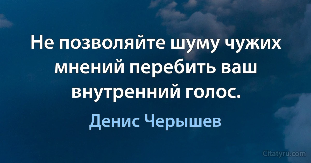 Не позволяйте шуму чужих мнений перебить ваш внутренний голос. (Денис Черышев)