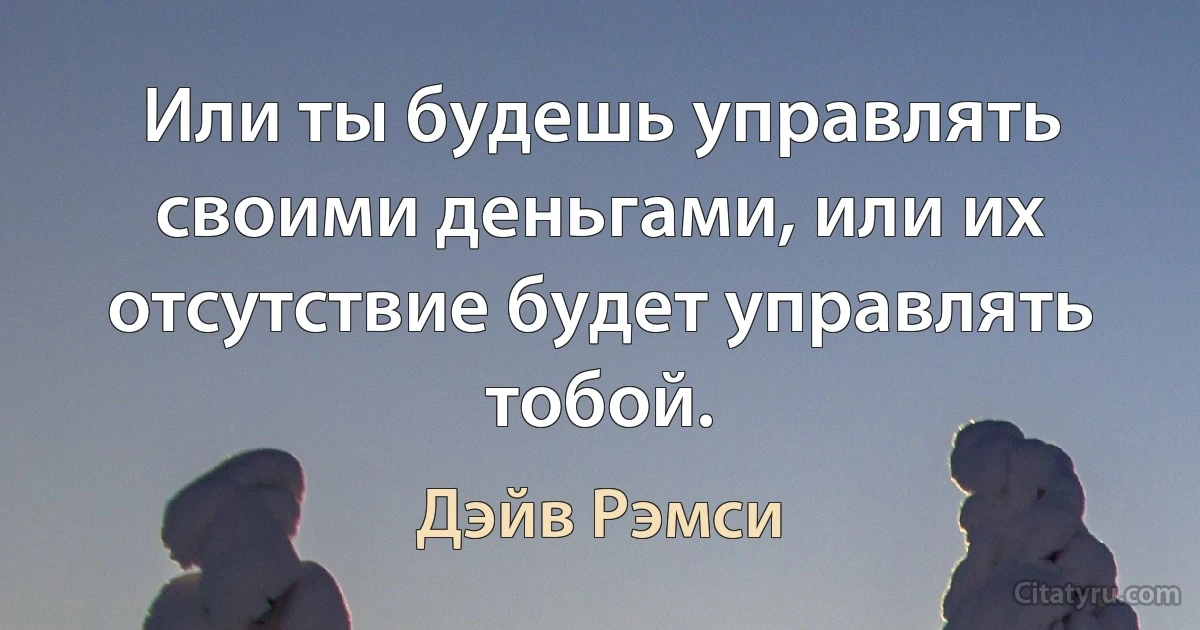 Или ты будешь управлять своими деньгами, или их отсутствие будет управлять тобой. (Дэйв Рэмси)