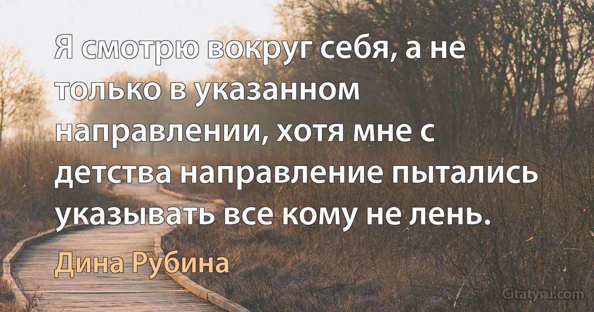 Я смотрю вокруг себя, а не только в указанном направлении, хотя мне с детства направление пытались указывать все кому не лень. (Дина Рубина)