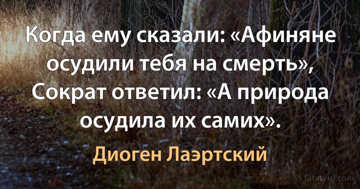 Когда ему сказали: «Афиняне осудили тебя на смерть», Сократ ответил: «А природа осудила их самих». (Диоген Лаэртский)