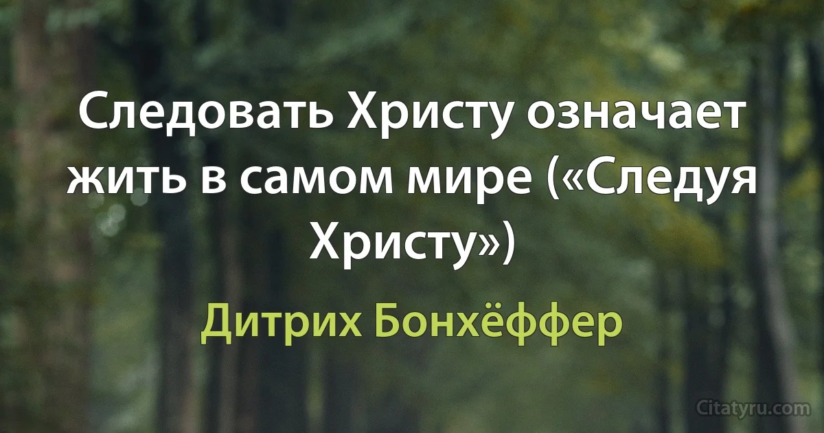 Следовать Христу означает жить в самом мире («Следуя Христу») (Дитрих Бонхёффер)