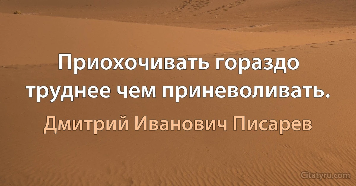 Приохочивать гораздо труднее чем приневоливать. (Дмитрий Иванович Писарев)