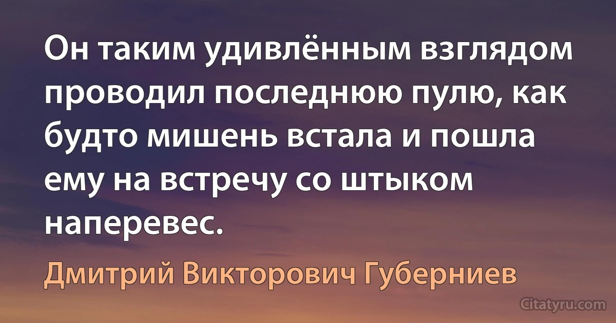 Он таким удивлённым взглядом проводил последнюю пулю, как будто мишень встала и пошла ему на встречу со штыком наперевес. (Дмитрий Викторович Губерниев)