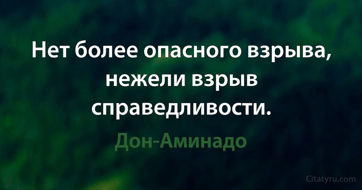 Нет более опасного взрыва, нежели взрыв справедливости. (Дон-Аминадо)