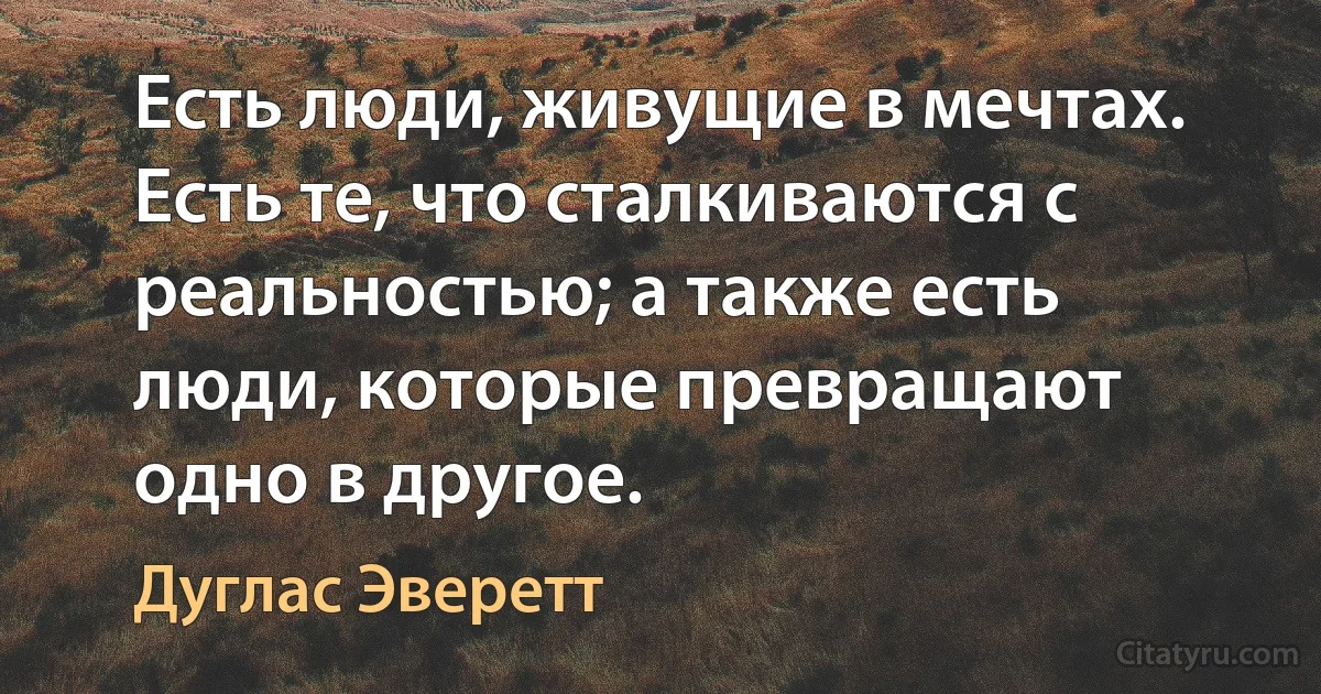 Есть люди, живущие в мечтах. Есть те, что сталкиваются с реальностью; а также есть люди, которые превращают одно в другое. (Дуглас Эверетт)