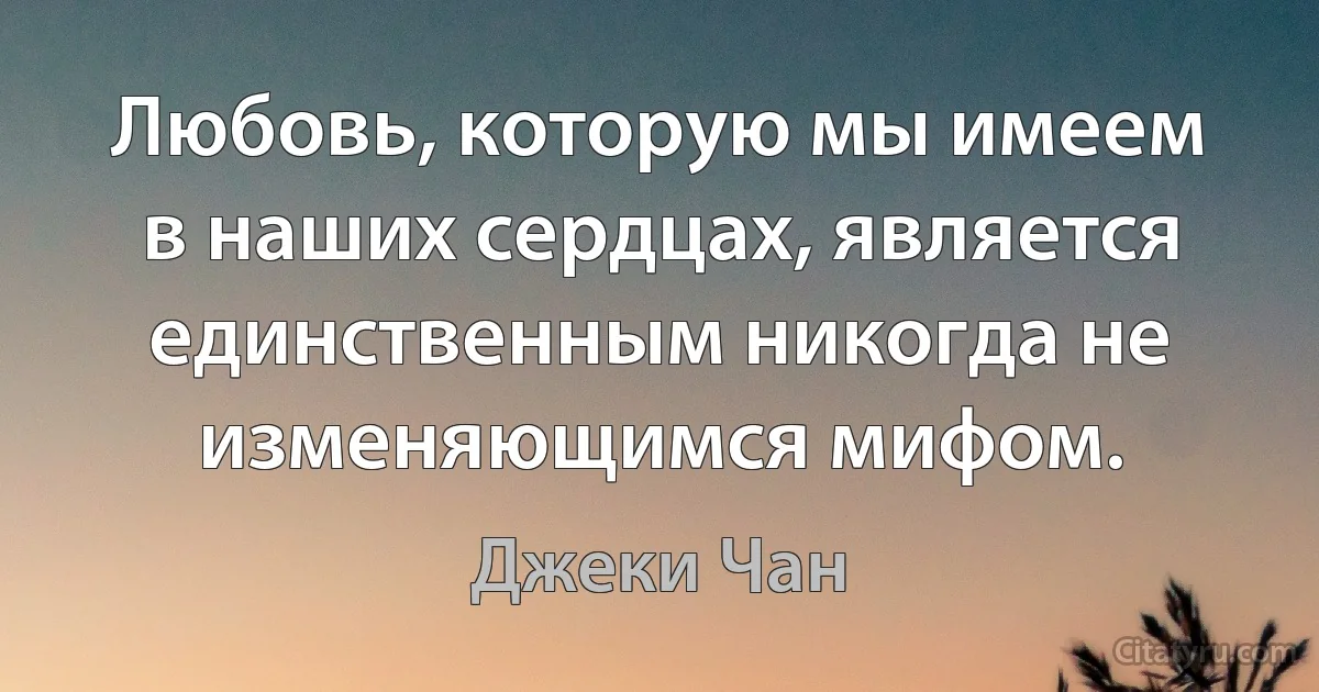 Любовь, которую мы имеем в наших сердцах, является единственным никогда не изменяющимся мифом. (Джеки Чан)