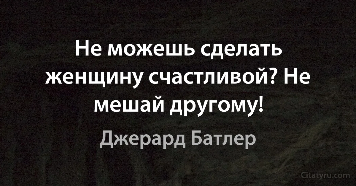 Не можешь сделать женщину счастливой? Не мешай другому! (Джерард Батлер)