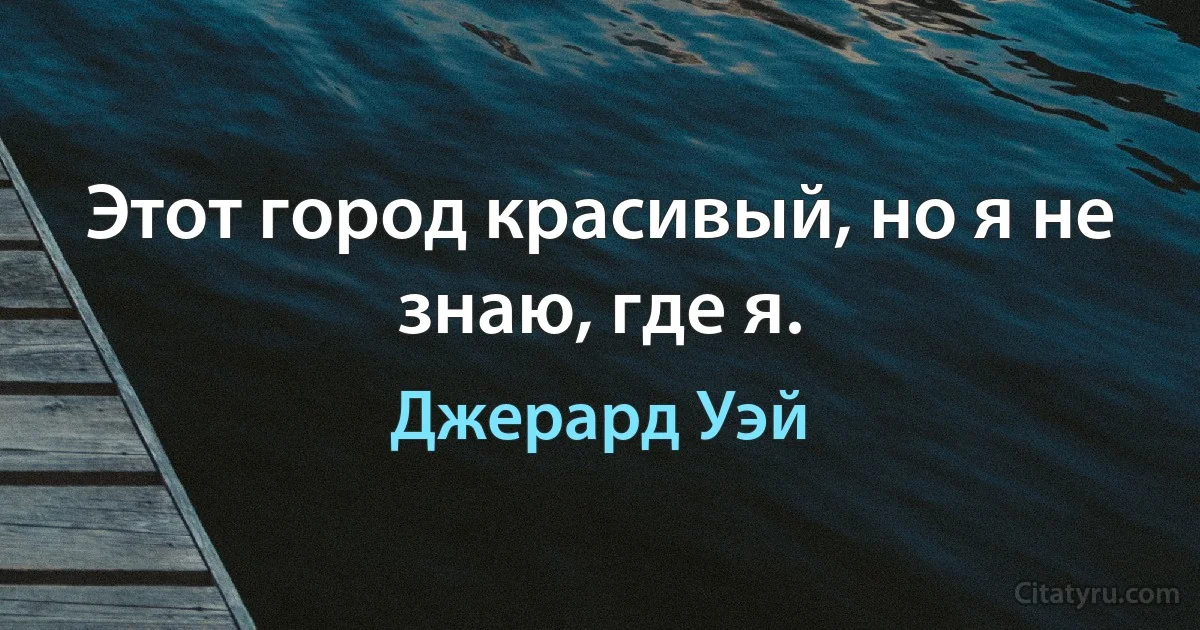 Этот город красивый, но я не знаю, где я. (Джерард Уэй)