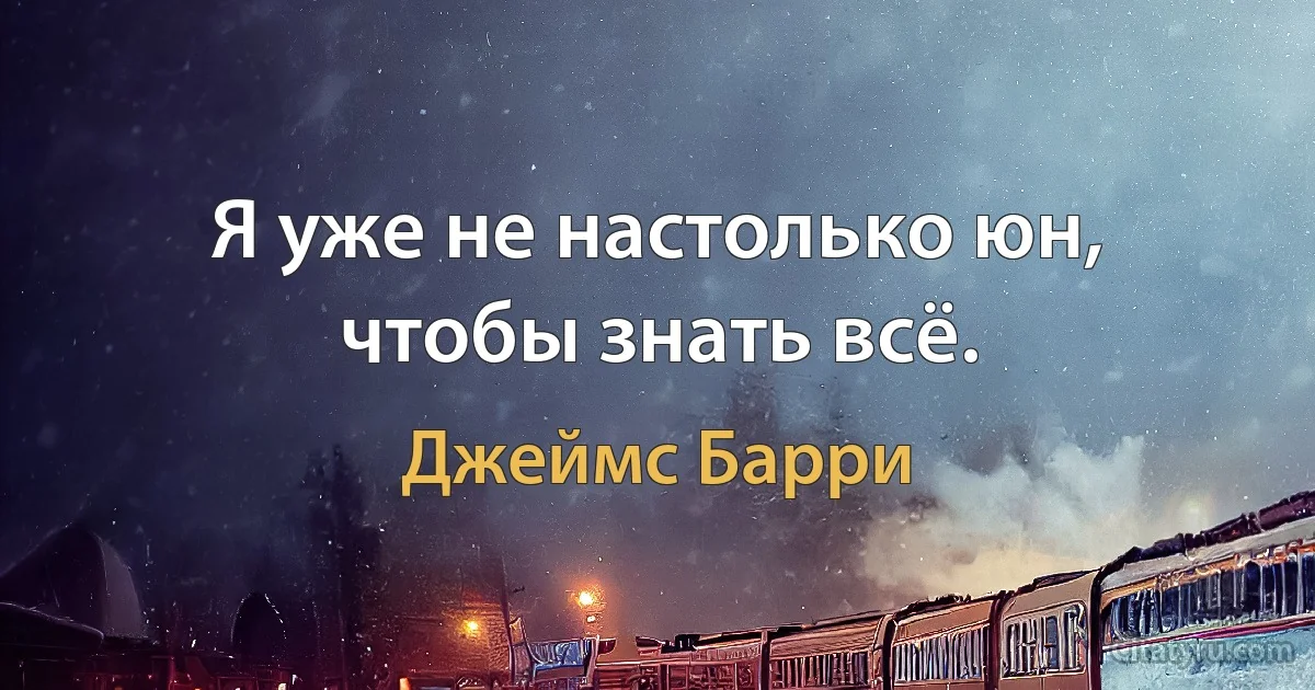 Я уже не настолько юн, чтобы знать всё. (Джеймс Барри)