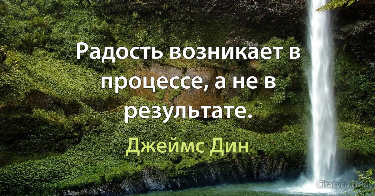 Радость возникает в процессе, а не в результате. (Джеймс Дин)