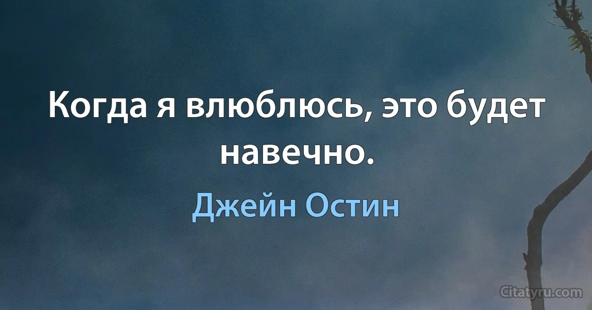 Когда я влюблюсь, это будет навечно. (Джейн Остин)