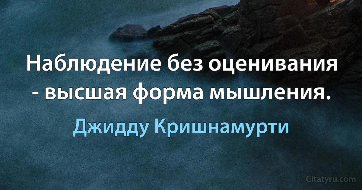 Наблюдение без оценивания - высшая форма мышления. (Джидду Кришнамурти)