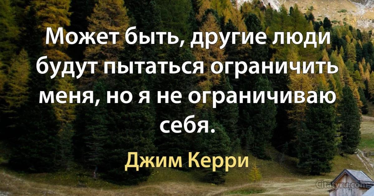 Может быть, другие люди будут пытаться ограничить меня, но я не ограничиваю себя. (Джим Керри)