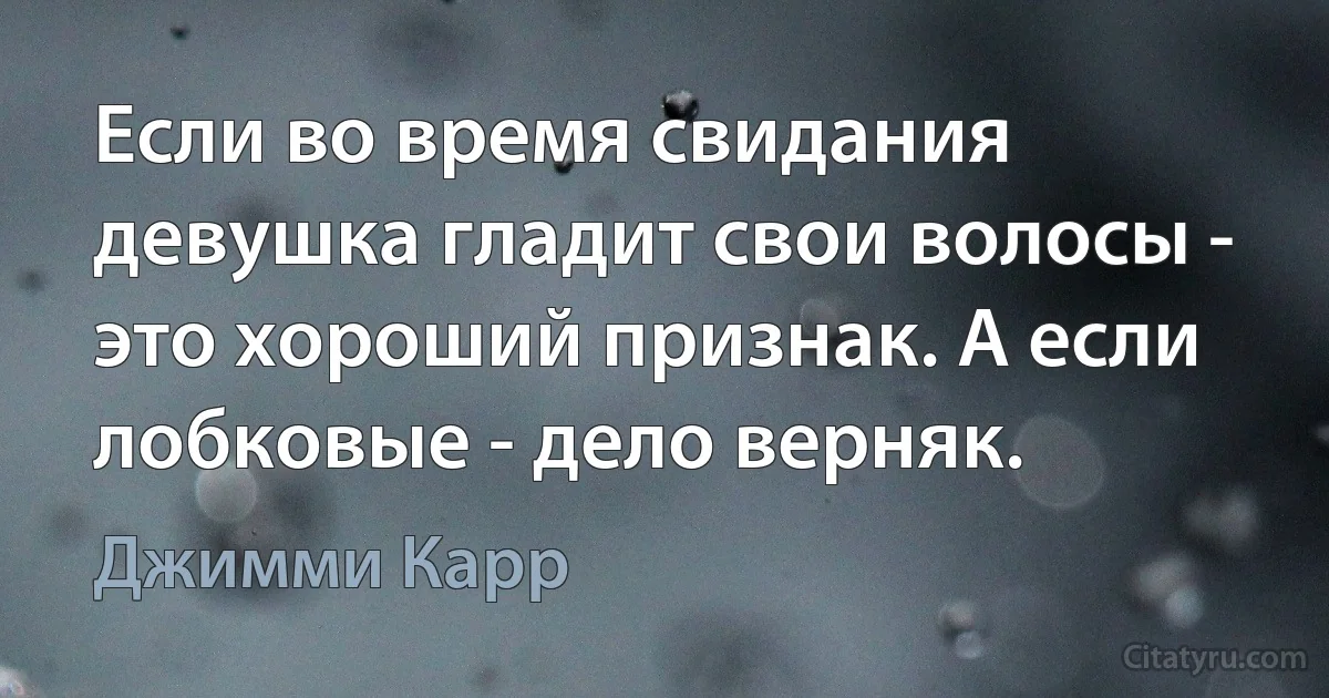 Если во время свидания девушка гладит свои волосы - это хороший признак. А если лобковые - дело верняк. (Джимми Карр)