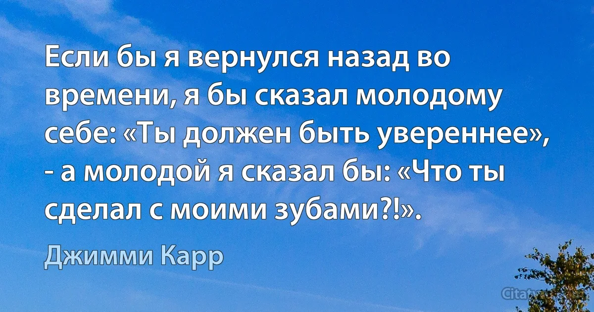 Если бы я вернулся назад во времени, я бы сказал молодому себе: «Ты должен быть увереннее», - а молодой я сказал бы: «Что ты сделал с моими зубами?!». (Джимми Карр)