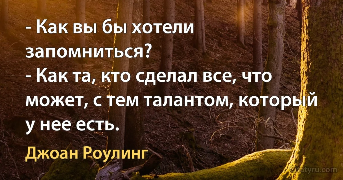 - Как вы бы хотели запомниться?
- Как та, кто сделал все, что может, с тем талантом, который у нее есть. (Джоан Роулинг)