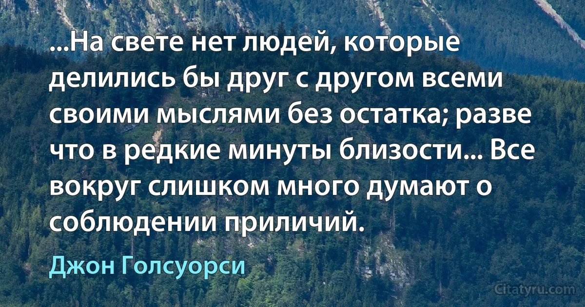 ...На свете нет людей, которые делились бы друг с другом всеми своими мыслями без остатка; разве что в редкие минуты близости... Все вокруг слишком много думают о соблюдении приличий. (Джон Голсуорси)