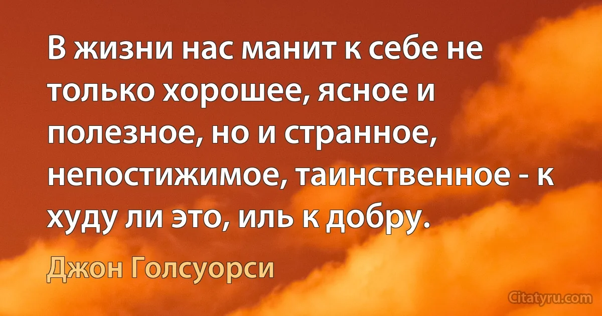 В жизни нас манит к себе не только хорошее, ясное и полезное, но и странное, непостижимое, таинственное - к худу ли это, иль к добру. (Джон Голсуорси)